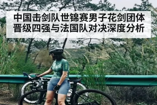 中国击剑队世锦赛男子花剑团体晋级四强与法国队对决深度分析